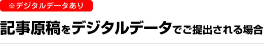 デジタルデータあり　記事原稿をデジタルデータでご提出される場合