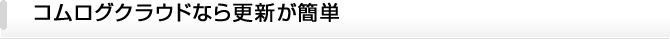 コムログクラウドなら更新が簡単