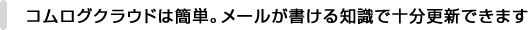 コムログクラウドは簡単。メールが書ける知識で十分更新できます