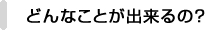 どんなことが出来るの？