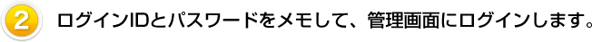 ログインIDとパスワードをメモして、管理画面にログインします。