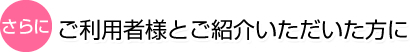 ご利用者様とご紹介いただいた方に