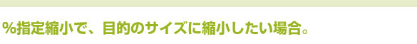 パーセント指定縮小で、目的のサイズに縮小したい場合