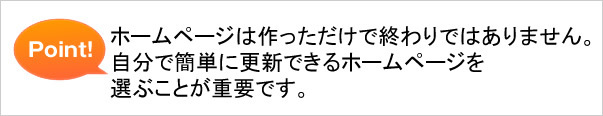 ホームページは作っただけで終わりではありません。自分で簡単に更新できるホームページを選ぶことが重要です。