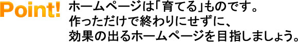 ホームページは「育てる」ものです。作っただけで終わりにせずに、効果の出るホームページを目指しましょう。