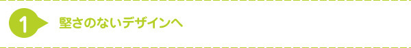 堅さのないデザインへ