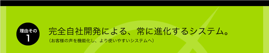 理由その1、完全自社開発による、常に進化するシステム。