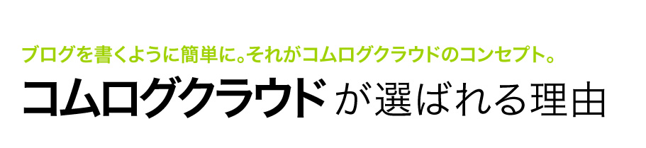 ブログを書くように簡単に。それがコムログクラウドのコンセプト。コムログクラウドが選ばれる理由