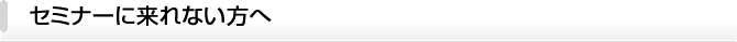 セミナーに来れない方へ