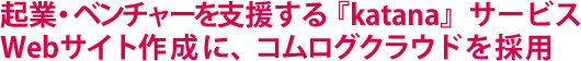 起業・ベンチャーを支援する『katana』サービス Webサイト作成に、コムログクラウドを採用