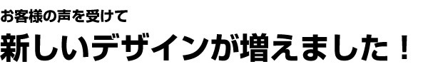 お客様の声を受けて新しいデザインが増えました