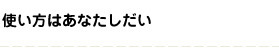 使い方はあなたしだい