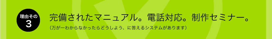 理由その3、完備されたマニュアル。電話対応。制作セミナー。